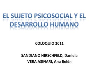 El sujeto psicosocial y el Desarrollo humano COLOQUIO 2011 SANDIANO HIRSCHFELD, Daniela VERA ASINARI, Ana Belén 