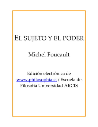 EL SUJETO Y EL PODER

     Michel Foucault


     Edición electrónica de
www.philosophia.cl / Escuela de
 Filosofía Universidad ARCIS
 