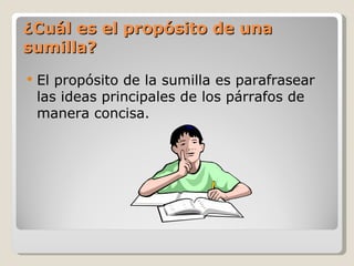 ¿Cuál es el propósito de una sumilla? El propósito de la sumilla es parafrasear las ideas principales de los párrafos de manera concisa. 