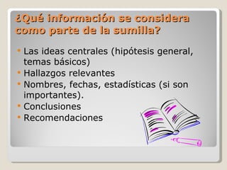 ¿Qué información se considera como parte de la sumilla? Las ideas centrales (hipótesis general, temas básicos) Hallazgos relevantes Nombres, fechas, estadísticas (si son importantes). Conclusiones Recomendaciones 