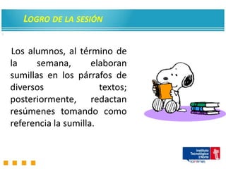 LOGRO DE LA SESIÓN
:




    Los alumnos, al término de
    la    semana,        elaboran
    sumillas en los párrafos de
    diversos               textos;
    posteriormente, redactan
    resúmenes tomando como
    referencia la sumilla.
 