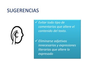 SUGERENCIAS

          Evitar todo tipo de
           comentarios que altere el
           contenido del texto.

          Eliminarse adjetivos
           innecesarios y expresiones
           literarias que altere lo
           expresado
 