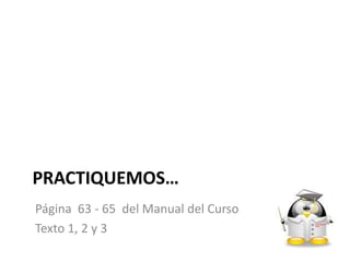 PRACTIQUEMOS…
Página 63 - 65 del Manual del Curso
Texto 1, 2 y 3
 