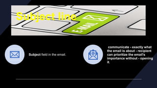 Subject line
Subject field in the email.
communicate - exactly what
the email is about - recipient
can prioritize the email's
importance without - opening
it.