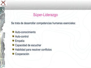 Súper-Liderazgo
Se trata de desarrollar competencias humanas esenciales:

   Auto-conocimiento
   Auto-control
   Empatía
   Capacidad de escuchar
   Habilidad para resolver conflictos
   Cooperación
 