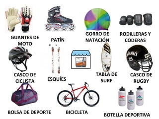 GUANTES DE
MOTO
PATÍN
GORRO DE
NATACIÓN
RODILLERAS Y
CODERAS
CASCO DE
CICLISTA ESQUÍES
TABLA DE
SURF
CASCO DE
RUGBY
BOLSA DE DEPORTE BICICLETA
BOTELLA DEPORTIVA
 