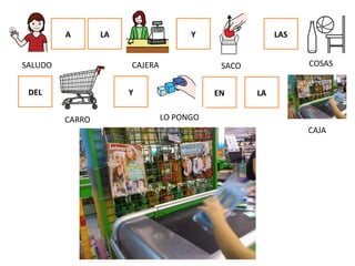 A LA Y LAS
DEL Y EN LA
SALUDO CAJERA SACO COSAS
CARRO LO PONGO
CAJA
 