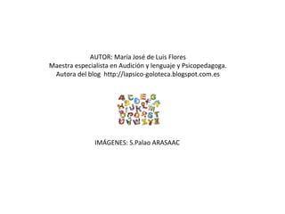 AUTOR: María José de Luis Flores
Maestra especialista en Audición y lenguaje y Psicopedagoga.
Autora del blog http://lapsico-goloteca.blogspot.com.es
IMÁGENES: S.Palao ARASAAC
 