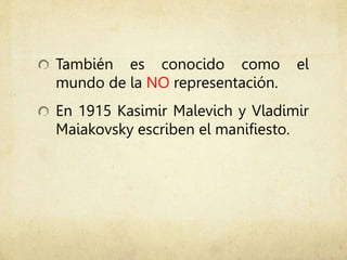 También es conocido como el
mundo de la NO representación.
En 1915 Kasimir Malevich y Vladimir
Maiakovsky escriben el manifiesto.
 