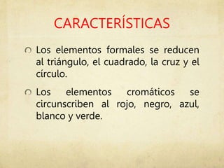 CARACTERÍSTICAS
Los elementos formales se reducen
al triángulo, el cuadrado, la cruz y el
círculo.
Los elementos cromáticos se
circunscriben al rojo, negro, azul,
blanco y verde.
 