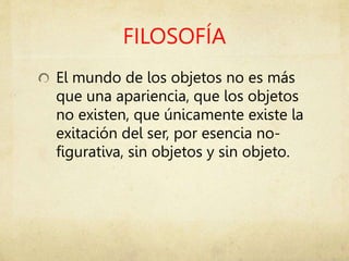 FILOSOFÍA
El mundo de los objetos no es más
que una apariencia, que los objetos
no existen, que únicamente existe la
exitación del ser, por esencia no-
figurativa, sin objetos y sin objeto.
 
