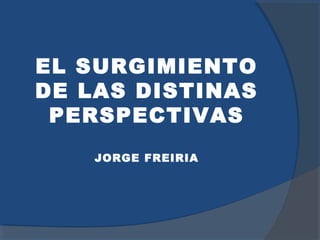 EL SURGIMIENTO
DE LAS DISTINAS
PERSPECTIVAS
JORGE FREIRIA
 