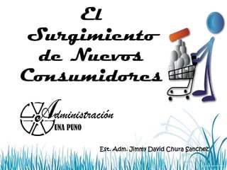 El
Surgimiento
de Nuevos
Consumidores
dministración
UNA PUNO
Est. Adm. Jimmy David Chura Sanchez
 