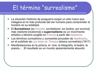 El término “surrealismo” <ul><li>La situación histórica de posguerra exigía un arte nuevo que indagara en lo más profundo ...