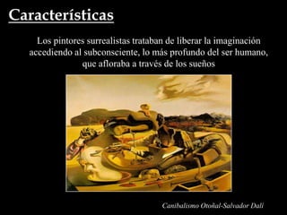 Características
    Los pintores surrealistas trataban de liberar la imaginación
  accediendo al subconsciente, lo más profundo del ser humano,
               que afloraba a través de los sueños




                                    Canibalismo Otoñal-Salvador Dalí
 