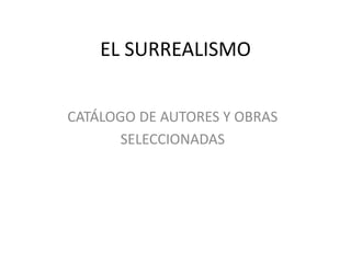 EL SURREALISMO
CATÁLOGO DE AUTORES Y OBRAS
SELECCIONADAS

 