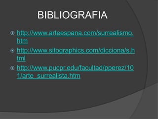 BIBLIOGRAFIA
 http://www.arteespana.com/surrealismo.
htm
 http://www.sitographics.com/dicciona/s.h
tml
 http://www.pucpr.edu/facultad/pperez/10
1/arte_surrealista.htm
 