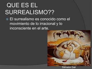 QUE ES EL
SURREALISMO??
 El surrealismo es conocido como el
movimiento de lo irracional y lo
inconsciente en el arte.
Salvador Dali
 