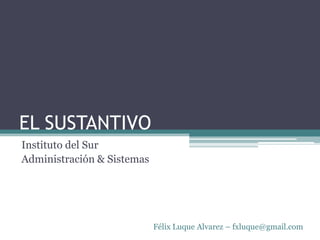 EL SUSTANTIVO Instituto del Sur  Administración & Sistemas Félix Luque Alvarez – fxluque@gmail.com 