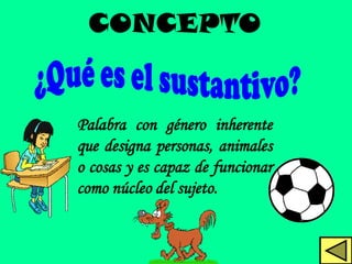 CONCEPTO


Palabra con género inherente
que designa personas, animales
o cosas y es capaz de funcionar
como núcleo del sujeto.
 