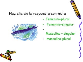 Haz clic en la respuesta correcta
• Femenino-plural
• Femenino-singular
•
Masculino – singular
• masculino-plural
 
