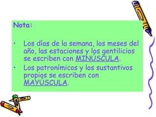 Nota:
• Los días de la semana, los meses del
año, las estaciones y los gentilicios
se escriben con MINÚSCULA.
• Los patronímicos y los sustantivos
propios se escriben con
MAYÚSCULA.
 