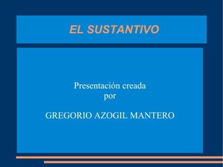 EL SUSTANTIVO Presentación creada por GREGORIO AZOGIL MANTERO 