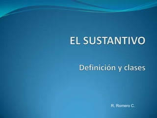 EL SUSTANTIVODefinición y clases R. Romero C. 