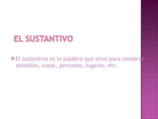 El sustantivo es la palabra que sirve para nombrar animales, cosas, personas, lugares, etc.