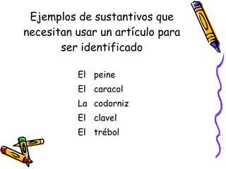 Ejemplos de sustantivos que necesitan usar un artículo para ser identificado El El La El El peine caracol codorniz clavel trébol 