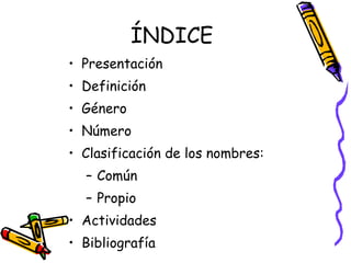 ÍNDICE Presentación Definición Género Número Clasificación de los nombres: Común  Propio Actividades Bibliografía 
