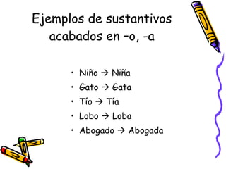 Ejemplos de sustantivos acabados en –o, -a Niño    Niña Gato    Gata Tío    Tía Lobo    Loba Abogado    Abogada 