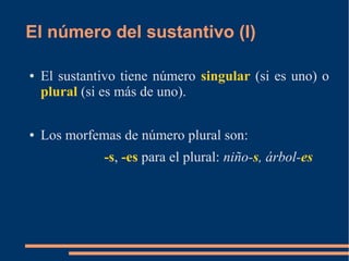 El número del sustantivo (I)
● El sustantivo tiene número singular (si es uno) o
plural (si es más de uno).
● Los morfemas de número plural son:
-s, -es para el plural: niño-s, árbol-es
 