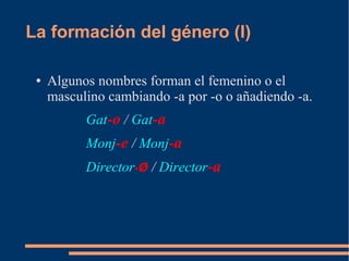 La formación del género (I)
● Algunos nombres forman el femenino o el
masculino cambiando -a por -o o añadiendo -a.
Gat-o / Gat-a
Monj-e / Monj-a
Director-Ø / Director-a
 