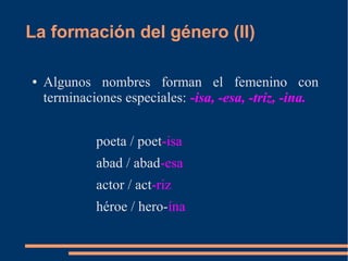 La formación del género (II)
● Algunos nombres forman el femenino con
terminaciones especiales: -isa, -esa, -triz, -ina.
poeta / poet-isa
abad / abad-esa
actor / act-riz
héroe / hero-ína
 