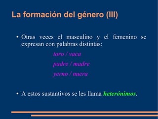 La formación del género (III)
● Otras veces el masculino y el femenino se
expresan con palabras distintas:
toro / vaca
padre / madre
yerno / nuera
● A estos sustantivos se les llama heterónimos.
 