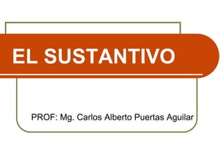 EL SUSTANTIVO
PROF: Mg. Carlos Alberto Puertas Aguilar

 