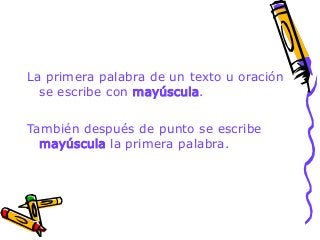 La primera palabra de un texto u oración 
se escribe con mayúscula. 
También después de punto se escribe 
mayúscula la primera palabra. 
