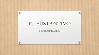 EL SUSTANTIVO
Y SU CLASIFICACIÓN
 
