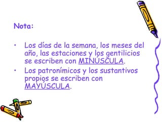 Nota:
• Los días de la semana, los meses del
año, las estaciones y los gentilicios
se escriben con MINÚSCULA.
• Los patronímicos y los sustantivos
propios se escriben con
MAYÚSCULA.
 