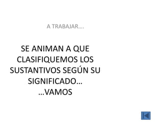 SE ANIMAN A QUE
CLASIFIQUEMOS LOS
SUSTANTIVOS SEGÚN SU
SIGNIFICADO…
…VAMOS
A TRABAJAR….
 