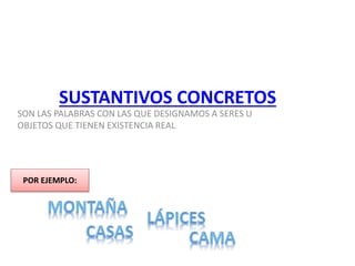 SUSTANTIVOS CONCRETOS
SON LAS PALABRAS CON LAS QUE DESIGNAMOS A SERES U
OBJETOS QUE TIENEN EXISTENCIA REAL
POR EJEMPLO:
 