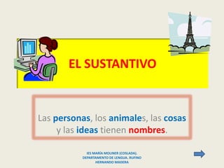 EL SUSTANTIVO


Las personas, los animales, las cosas
     y las ideas tienen nombres.

             IES MARÍA MOLINER (COSLADA).
           DEPARTAMENTO DE LENGUA. RUFINO
                  HERNANDO MADERA
 