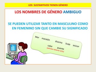 LOS SUSTANTIVOS TIENEN GÉNERO

   LOS NOMBRES DE GÉNERO AMBIGUO

SE PUEDEN UTILIZAR TANTO EN MASCULINO COMO
  EN FEMENINO SIN QUE CAMBIE SU SIGNIFICADO
 