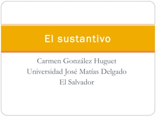 El sustantivo

  Carmen González Huguet
Universidad José Matías Delgado
          El Salvador
 
