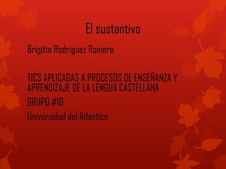 El sustantivo
Brigitte Rodríguez Romero
TICS APLICADAS A PROCESOS DE ENSEÑANZA Y
APRENDIZAJE DE LA LENGUA CASTELLANA
GRUPO #10
Universidad del Atlántico
 