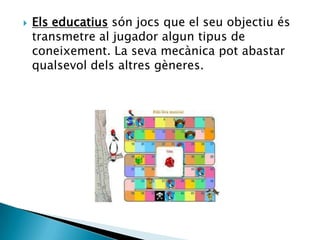  Els educatius són jocs que el seu objectiu és
transmetre al jugador algun tipus de
coneixement. La seva mecànica pot abastar
qualsevol dels altres gèneres.
 