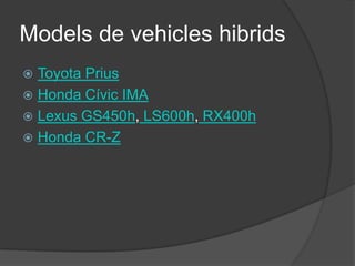 Models de vehicles hibrids
 Toyota Prius
 Honda Cívic IMA
 Lexus GS450h, LS600h, RX400h
 Honda CR-Z
 
