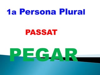 1a Persona Plural
PASSAT
PEGAR
 