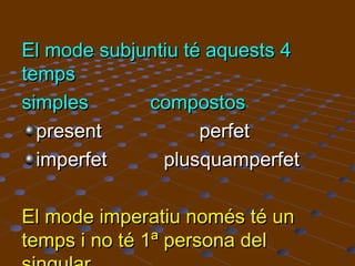 El mode subjuntiu té aquests 4
temps
simples
compostos
present
perfet
imperfet
plusquamperfet
El mode imperatiu només té un
temps i no té 1ª persona del

 